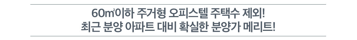  60 ㎡이하 주거형 오피스텔 주택수 제외! 최근 분양 아파트 대비 확실한 분양가 메리트 !  