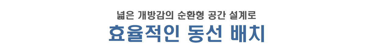 넓은 개방감의 순환형 공간 설계로 효율적인 동선 배치  